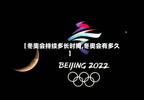 【冬奥会持续多长时间,冬奥会有多久】