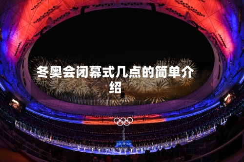 冬奥会闭幕式几点的简单介绍