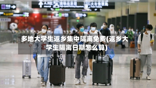 多地大学生返乡集中隔离免费(返乡大学生隔离日期怎么算)