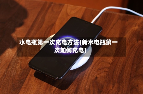 水电瓶第一次充电方法(新水电瓶第一次如何充电)