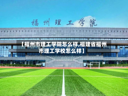 【福州市理工学院怎么样,福建省福州市理工学校怎么样】-第2张图片