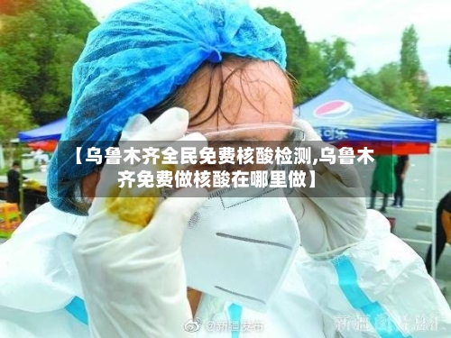 【乌鲁木齐全民免费核酸检测,乌鲁木齐免费做核酸在哪里做】-第2张图片