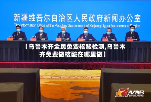 【乌鲁木齐全民免费核酸检测,乌鲁木齐免费做核酸在哪里做】