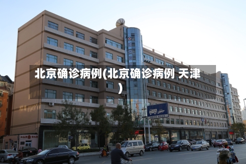 北京确诊病例(北京确诊病例 天津)-第3张图片