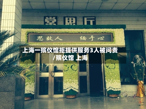 上海一殡仪馆拒提供服务3人被问责/殡仪馆 上海-第3张图片