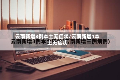 云南新增3例本土无症状/云南新增1本土无症状-第2张图片