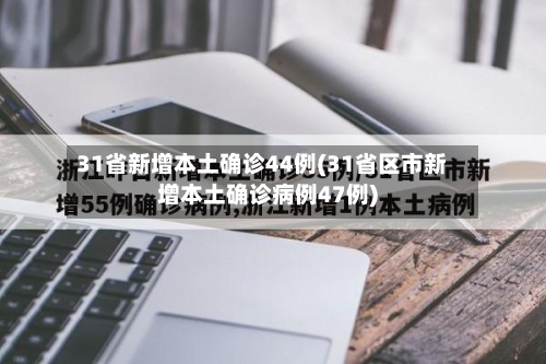 31省新增本土确诊44例(31省区市新增本土确诊病例47例)
