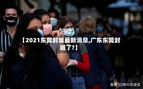 【2021东莞封城最新消息,广东东莞封城了?】