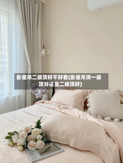 卧室吊二级顶好不好看(卧室吊顶一级顶好还是二级顶好)-第2张图片