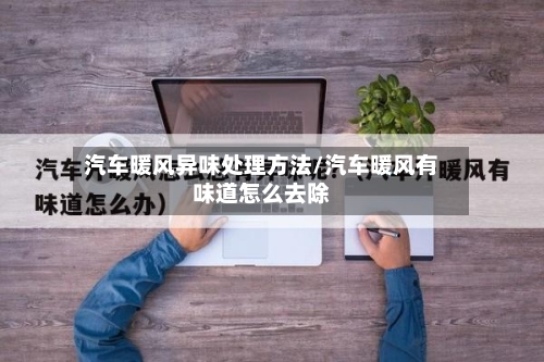 汽车暖风异味处理方法/汽车暖风有味道怎么去除
