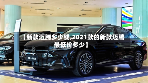 【新款迈腾多少钱,2021款的新款迈腾最低价多少】