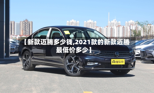 【新款迈腾多少钱,2021款的新款迈腾最低价多少】-第3张图片