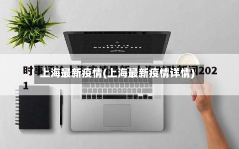 上海最新疫情(上海最新疫情详情)