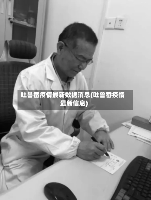 吐鲁番疫情最新数据消息(吐鲁番疫情最新信息)