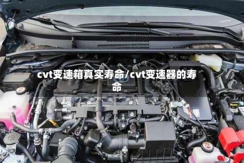 cvt变速箱真实寿命/cvt变速器的寿命