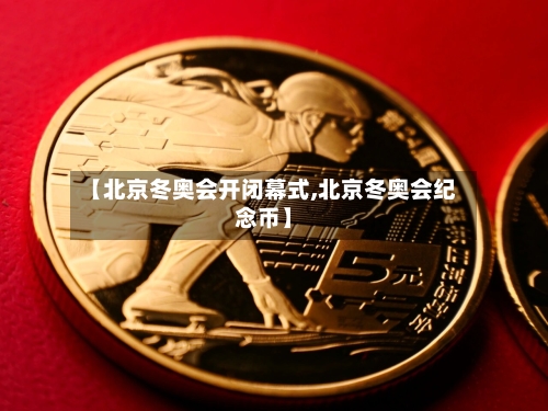 【北京冬奥会开闭幕式,北京冬奥会纪念币】