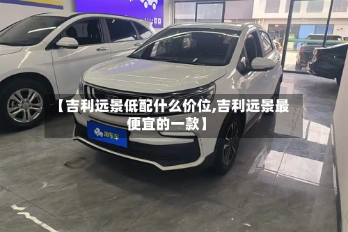 【吉利远景低配什么价位,吉利远景最便宜的一款】-第3张图片