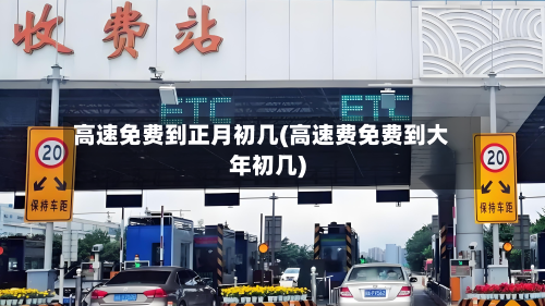 高速免费到正月初几(高速费免费到大年初几)-第2张图片