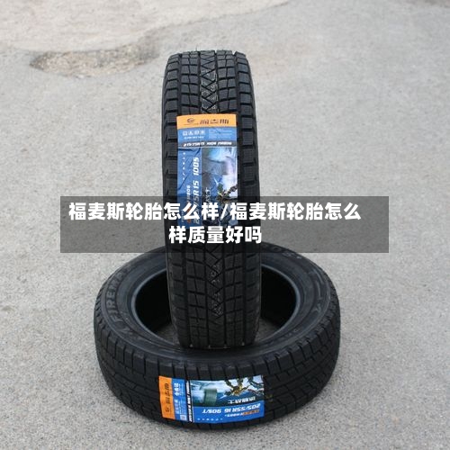 福麦斯轮胎怎么样/福麦斯轮胎怎么样质量好吗-第2张图片