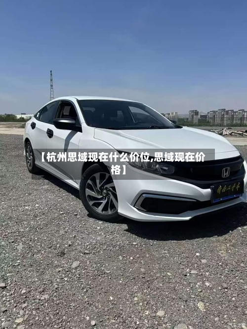 【杭州思域现在什么价位,思域现在价格】