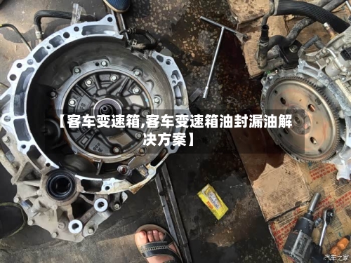 【客车变速箱,客车变速箱油封漏油解决方案】-第2张图片