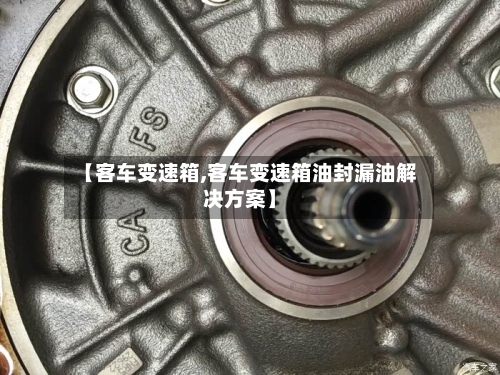 【客车变速箱,客车变速箱油封漏油解决方案】