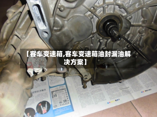 【客车变速箱,客车变速箱油封漏油解决方案】-第3张图片