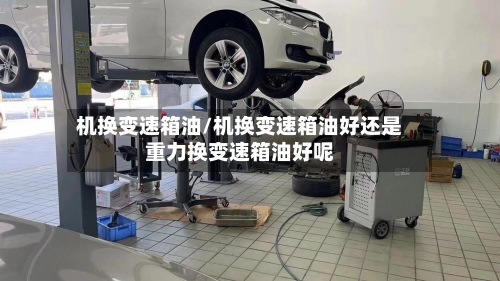 机换变速箱油/机换变速箱油好还是重力换变速箱油好呢-第2张图片