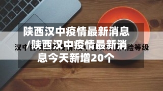 陕西汉中疫情最新消息/陕西汉中疫情最新消息今天新增20个