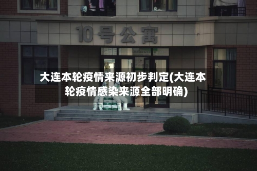 大连本轮疫情来源初步判定(大连本轮疫情感染来源全部明确)-第1张图片