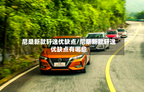 尼桑新款轩逸优缺点/尼桑新款轩逸优缺点有哪些-第2张图片