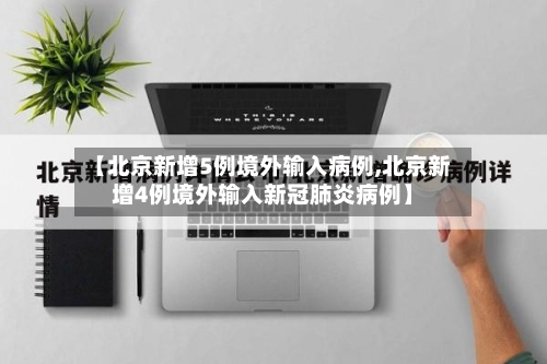 【北京新增5例境外输入病例,北京新增4例境外输入新冠肺炎病例】-第3张图片