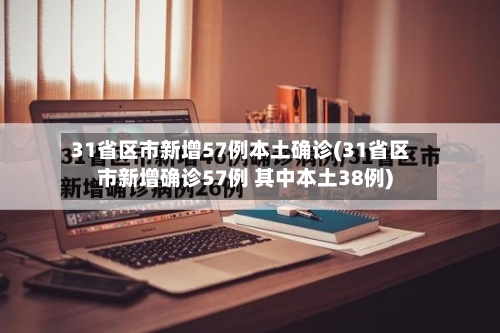 31省区市新增57例本土确诊(31省区市新增确诊57例 其中本土38例)