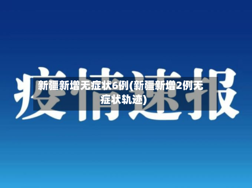 新疆新增无症状6例(新疆新增2例无症状轨迹)-第3张图片