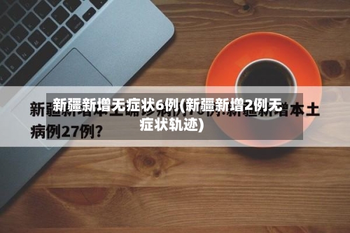 新疆新增无症状6例(新疆新增2例无症状轨迹)-第2张图片