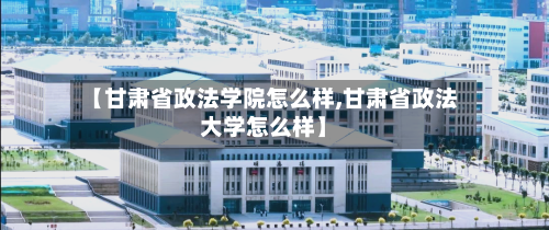 【甘肃省政法学院怎么样,甘肃省政法大学怎么样】-第1张图片